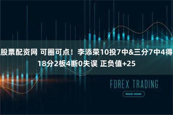 股票配资网 可圈可点！李添荣10投7中&三分7中4得18分2板4断0失误 正负值+25