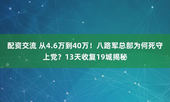 配资交流 从4.6万到40万！八路军总部为何死守上党？13天收复19城揭秘