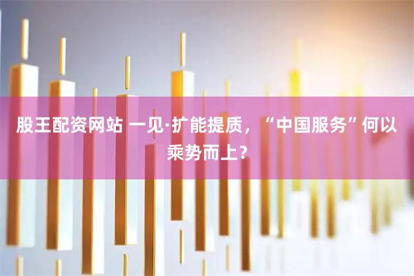 股王配资网站 一见·扩能提质，“中国服务”何以乘势而上？