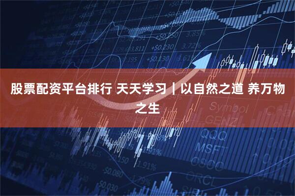股票配资平台排行 天天学习｜以自然之道 养万物之生