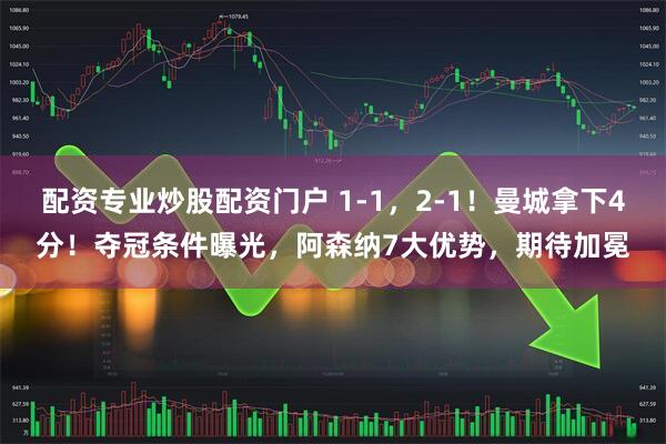配资专业炒股配资门户 1-1，2-1！曼城拿下4分！夺冠条件曝光，阿森纳7大优势，期待加冕