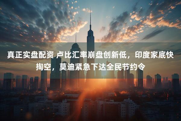 真正实盘配资 卢比汇率崩盘创新低，印度家底快掏空，莫迪紧急下达全民节约令