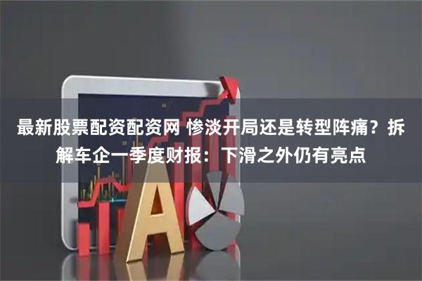 最新股票配资配资网 惨淡开局还是转型阵痛？拆解车企一季度财报：下滑之外仍有亮点