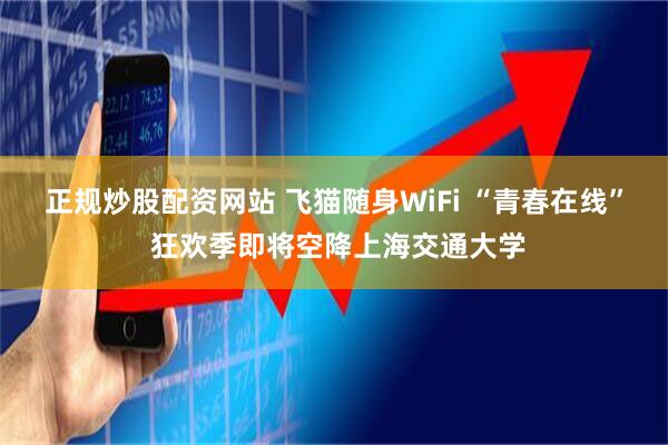 正规炒股配资网站 飞猫随身WiFi “青春在线” 狂欢季即将空降上海交通大学