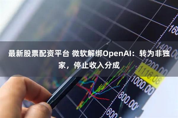 最新股票配资平台 微软解绑OpenAI：转为非独家，停止收入分成