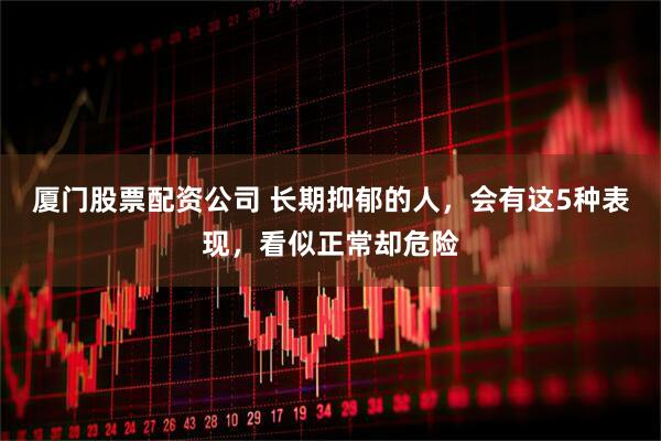 厦门股票配资公司 长期抑郁的人，会有这5种表现，看似正常却危险
