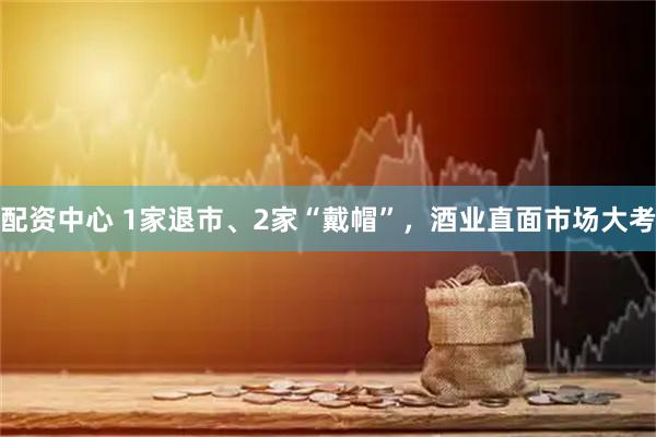 配资中心 1家退市、2家“戴帽”,酒业直面市场大考