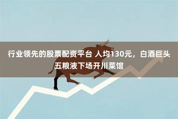 行业领先的股票配资平台 人均130元,白酒巨头五粮液下场开川菜馆