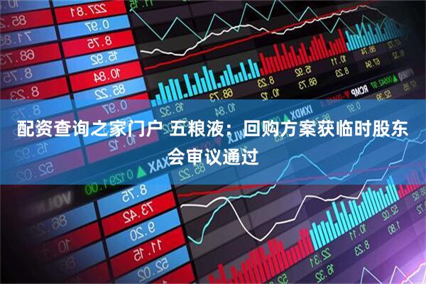 配资查询之家门户 五粮液：回购方案获临时股东会审议通过