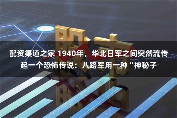 配资渠道之家 1940年，华北日军之间突然流传起一个恐怖传说：八路军用一种“神秘子