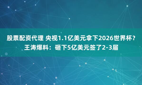 股票配资代理 央视1.1亿美元拿下2026世界杯？王涛爆料：砸下5亿美元签了2-3届