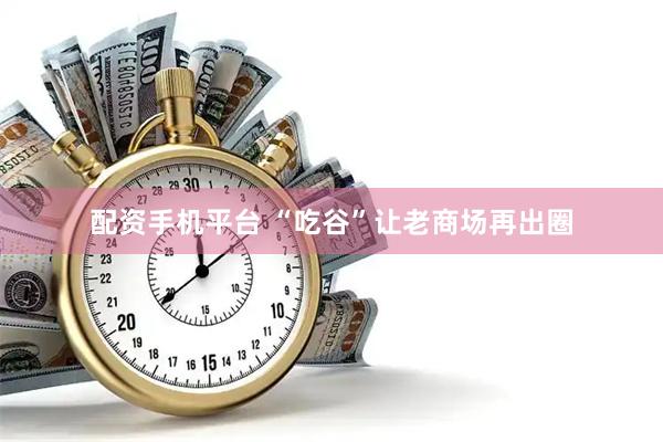 配资手机平台 “吃谷”让老商场再出圈
