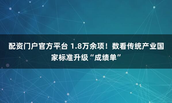 配资门户官方平台 1.8万余项！数看传统产业国家标准升级“成绩单”