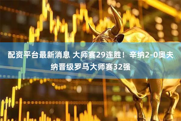 配资平台最新消息 大师赛29连胜！辛纳2-0奥夫纳晋级罗马大师赛32强