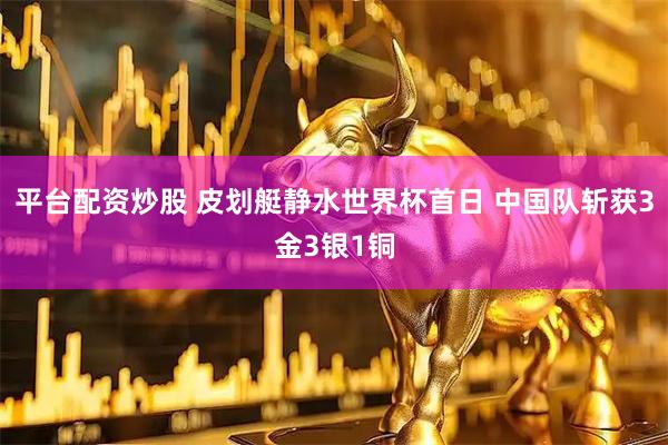 平台配资炒股 皮划艇静水世界杯首日 中国队斩获3金3银1铜