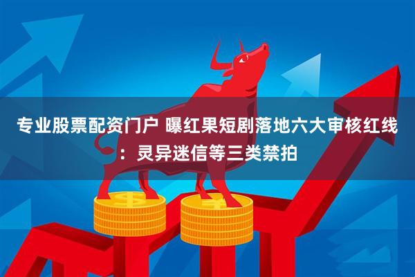专业股票配资门户 曝红果短剧落地六大审核红线：灵异迷信等三类禁拍
