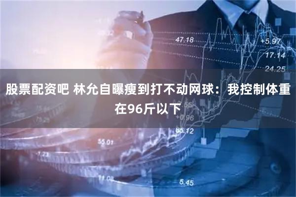 股票配资吧 林允自曝瘦到打不动网球：我控制体重在96斤以下