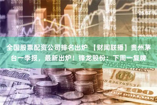 全国股票配资公司排名出炉 【财闻联播】贵州茅台一季报，最新出炉！锋龙股份：下周一复牌