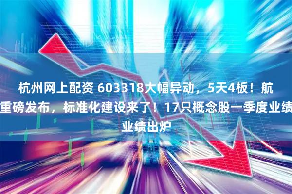 杭州网上配资 603318大幅异动，5天4板！航天日重磅发布，标准化建设来了！17只概念股一季度业绩出炉